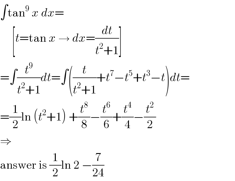 ∫tan^9  x dx=       [t=tan x → dx=(dt/(t^2 +1))]  =∫(t^9 /(t^2 +1))dt=∫((t/(t^2 +1))+t^7 −t^5 +t^3 −t)dt=  =(1/2)ln (t^2 +1) +(t^8 /8)−(t^6 /6)+(t^4 /4)−(t^2 /2)  ⇒  answer is (1/2)ln 2 −(7/(24))  