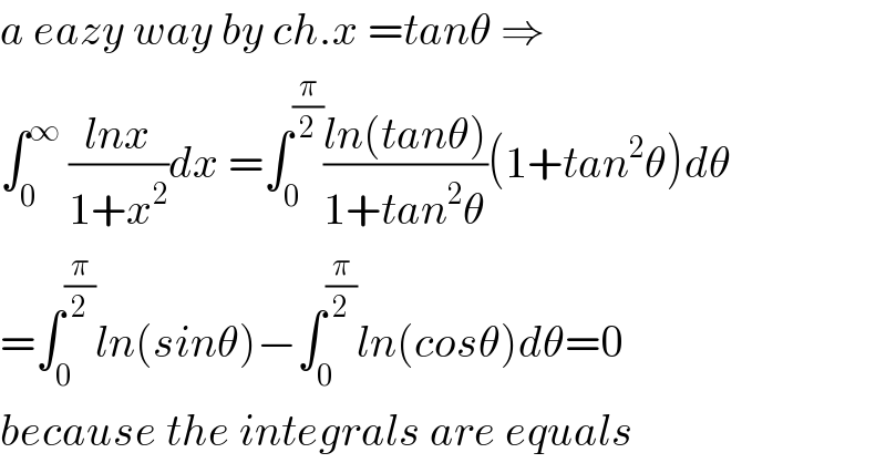 a eazy way by ch.x =tanθ ⇒  ∫_0 ^∞  ((lnx)/(1+x^2 ))dx =∫_0 ^(π/2) ((ln(tanθ))/(1+tan^2 θ))(1+tan^2 θ)dθ  =∫_0 ^(π/2) ln(sinθ)−∫_0 ^(π/2) ln(cosθ)dθ=0  because the integrals are equals  