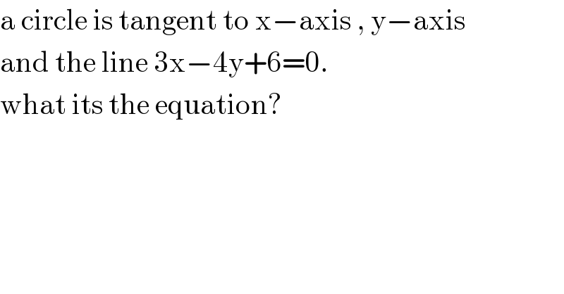 a circle is tangent to x−axis , y−axis  and the line 3x−4y+6=0.  what its the equation?  
