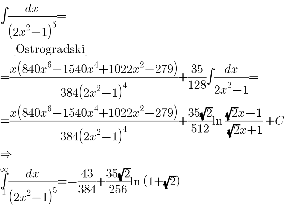 ∫(dx/((2x^2 −1)^5 ))=       [Ostrogradski]  =((x(840x^6 −1540x^4 +1022x^2 −279))/(384(2x^2 −1)^4 ))+((35)/(128))∫(dx/(2x^2 −1))=  =((x(840x^6 −1540x^4 +1022x^2 −279))/(384(2x^2 −1)^4 ))+((35(√2))/(512))ln (((√2)x−1)/( (√2)x+1)) +C  ⇒  ∫_1 ^∞ (dx/((2x^2 −1)^5 ))=−((43)/(384))+((35(√2))/(256))ln (1+(√2))  