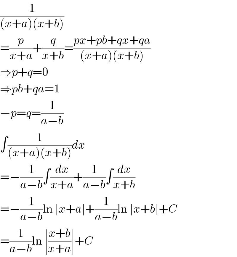 (1/((x+a)(x+b)))  =(p/(x+a))+(q/(x+b))=((px+pb+qx+qa)/((x+a)(x+b)))  ⇒p+q=0  ⇒pb+qa=1  −p=q=(1/(a−b))  ∫(1/((x+a)(x+b)))dx  =−(1/(a−b))∫(dx/(x+a))+(1/(a−b))∫(dx/(x+b))  =−(1/(a−b))ln ∣x+a∣+(1/(a−b))ln ∣x+b∣+C  =(1/(a−b))ln ∣((x+b)/(x+a))∣+C  