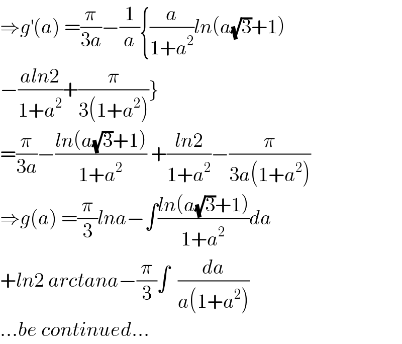 ⇒g^′ (a) =(π/(3a))−(1/a){(a/(1+a^2 ))ln(a(√3)+1)  −((aln2)/(1+a^2 ))+(π/(3(1+a^2 )))}  =(π/(3a))−((ln(a(√3)+1))/(1+a^2 )) +((ln2)/(1+a^2 ))−(π/(3a(1+a^2 )))  ⇒g(a) =(π/3)lna−∫((ln(a(√3)+1))/(1+a^2 ))da  +ln2 arctana−(π/3)∫  (da/(a(1+a^2 )))  ...be continued...  