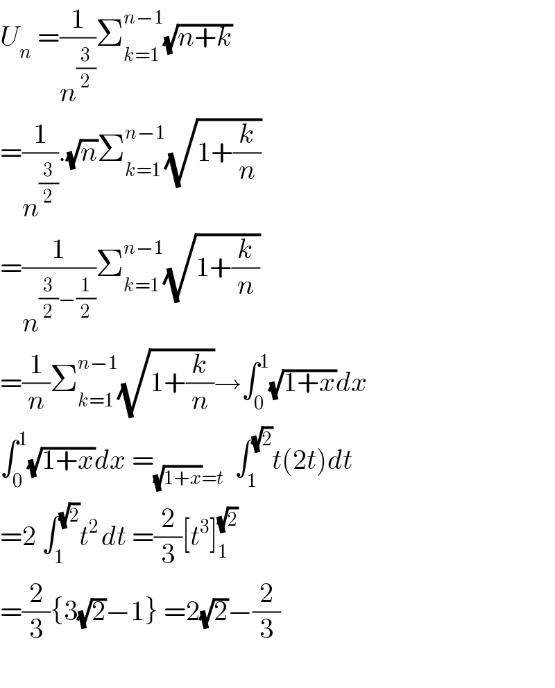 U_n  =(1/n^(3/2) )Σ_(k=1) ^(n−1) (√(n+k))  =(1/n^(3/2) ).(√n)Σ_(k=1) ^(n−1) (√(1+(k/n)))  =(1/n^((3/2)−(1/2)) )Σ_(k=1) ^(n−1) (√(1+(k/n)))  =(1/n)Σ_(k=1) ^(n−1) (√(1+(k/n)))→∫_0 ^1 (√(1+x))dx  ∫_0 ^1 (√(1+x))dx =_((√(1+x))=t)   ∫_1 ^(√2) t(2t)dt  =2 ∫_1 ^(√2) t^(2 ) dt =(2/3)[t^3 ]_1 ^(√2)   =(2/3){3(√2)−1} =2(√2)−(2/3)    