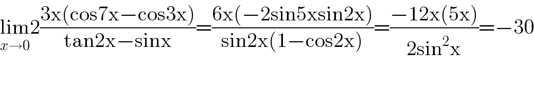 lim_(x→0) 2((3x(cos7x−cos3x))/(tan2x−sinx))=((6x(−2sin5xsin2x))/(sin2x(1−cos2x)))=((−12x(5x))/(2sin^2 x))=−30  