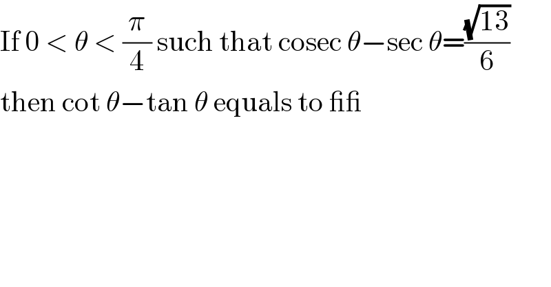 If 0 < θ < (π/4) such that cosec θ−sec θ=((√(13))/6)  then cot θ−tan θ equals to __  