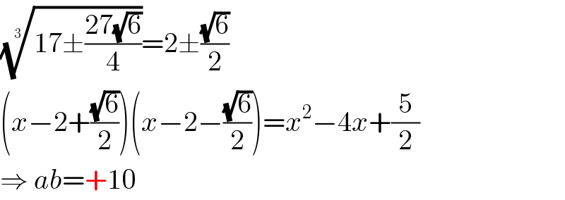 ((17±((27(√6))/4)))^(1/3) =2±((√6)/2)  (x−2+((√6)/2))(x−2−((√6)/2))=x^2 −4x+(5/2)  ⇒ ab=+10  