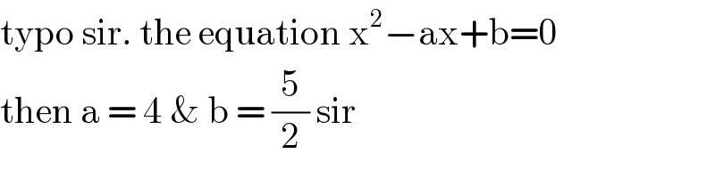 typo sir. the equation x^2 −ax+b=0  then a = 4 & b = (5/2) sir  