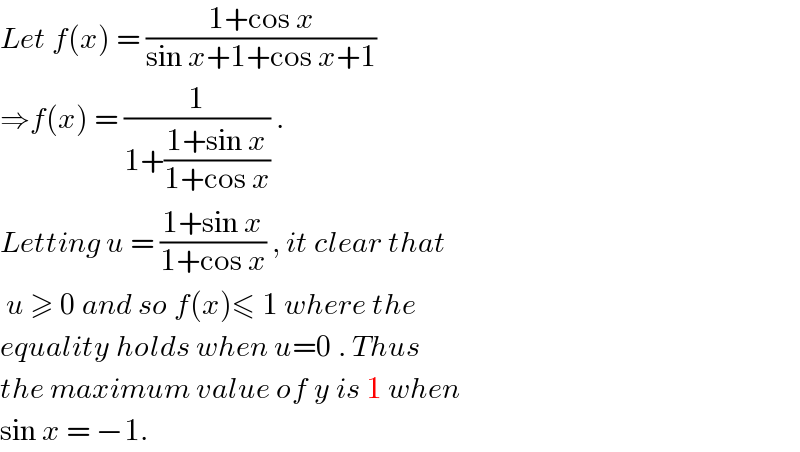 Let f(x) = ((1+cos x)/(sin x+1+cos x+1))  ⇒f(x) = (1/(1+((1+sin x)/(1+cos x)))) .   Letting u = ((1+sin x)/(1+cos x)) , it clear that   u ≥ 0 and so f(x)≤ 1 where the   equality holds when u=0 . Thus   the maximum value of y is 1 when  sin x = −1.  