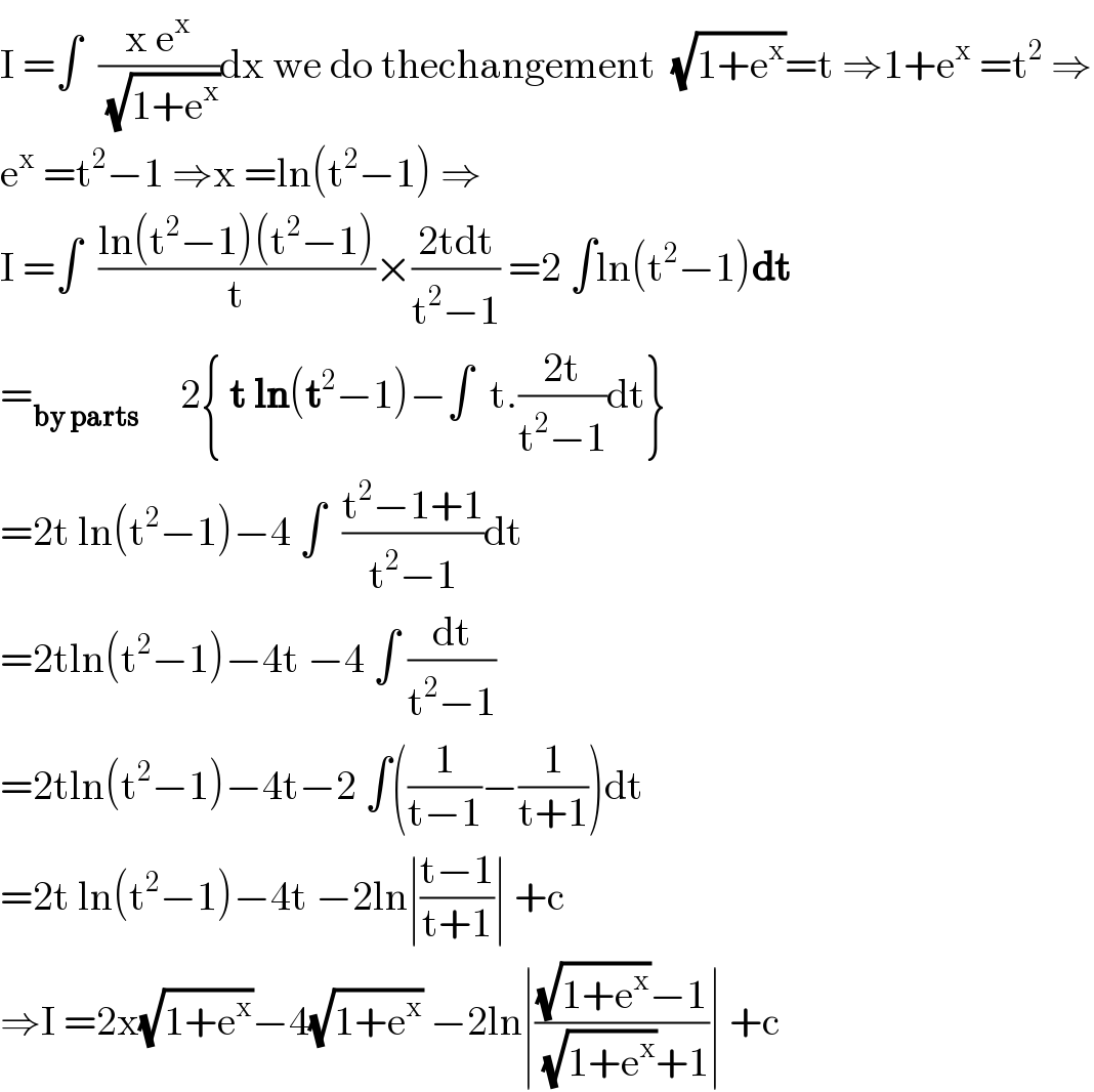 I =∫  ((x e^x )/(√(1+e^x )))dx we do thechangement  (√(1+e^x ))=t ⇒1+e^x  =t^2  ⇒  e^x  =t^2 −1 ⇒x =ln(t^2 −1) ⇒  I =∫  ((ln(t^2 −1)(t^2 −1))/t)×((2tdt)/(t^2 −1)) =2 ∫ln(t^2 −1)dt  =_(by parts)      2{ t ln(t^2 −1)−∫  t.((2t)/(t^2 −1))dt}  =2t ln(t^2 −1)−4 ∫  ((t^2 −1+1)/(t^2 −1))dt  =2tln(t^2 −1)−4t −4 ∫ (dt/(t^2 −1))  =2tln(t^2 −1)−4t−2 ∫((1/(t−1))−(1/(t+1)))dt  =2t ln(t^2 −1)−4t −2ln∣((t−1)/(t+1))∣ +c  ⇒I =2x(√(1+e^x ))−4(√(1+e^x )) −2ln∣(((√(1+e^x ))−1)/((√(1+e^x ))+1))∣ +c  