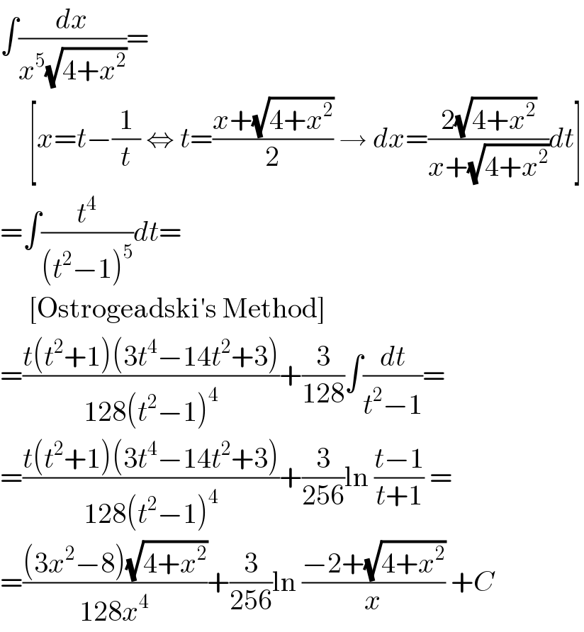 ∫(dx/(x^5 (√(4+x^2 ))))=       [x=t−(1/t) ⇔ t=((x+(√(4+x^2 )))/2) → dx=((2(√(4+x^2 )))/(x+(√(4+x^2 ))))dt]  =∫(t^4 /((t^2 −1)^5 ))dt=       [Ostrogeadski′s Method]  =((t(t^2 +1)(3t^4 −14t^2 +3))/(128(t^2 −1)^4 ))+(3/(128))∫(dt/(t^2 −1))=  =((t(t^2 +1)(3t^4 −14t^2 +3))/(128(t^2 −1)^4 ))+(3/(256))ln ((t−1)/(t+1)) =  =(((3x^2 −8)(√(4+x^2 )))/(128x^4 ))+(3/(256))ln ((−2+(√(4+x^2 )))/x) +C  