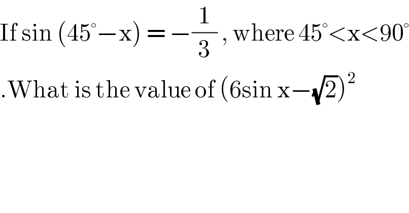 If sin (45°−x) = −(1/3) , where 45°<x<90°  .What is the value of (6sin x−(√2))^2   