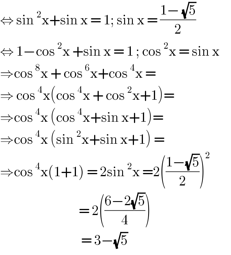 ⇔ sin^2 x+sin x = 1; sin x = ((1− (√5))/2)  ⇔ 1−cos^2 x +sin x = 1 ; cos^2 x = sin x  ⇒cos^8 x + cos^6 x+cos^4 x =   ⇒ cos^4 x(cos^4 x + cos^2 x+1)=  ⇒cos^4 x (cos^4 x+sin x+1)=  ⇒cos^4 x (sin^2 x+sin x+1) =  ⇒cos^4 x(1+1) = 2sin^2 x =2(((1−(√5))/2))^2                                     = 2(((6−2(√5))/4))                                     = 3−(√5)  