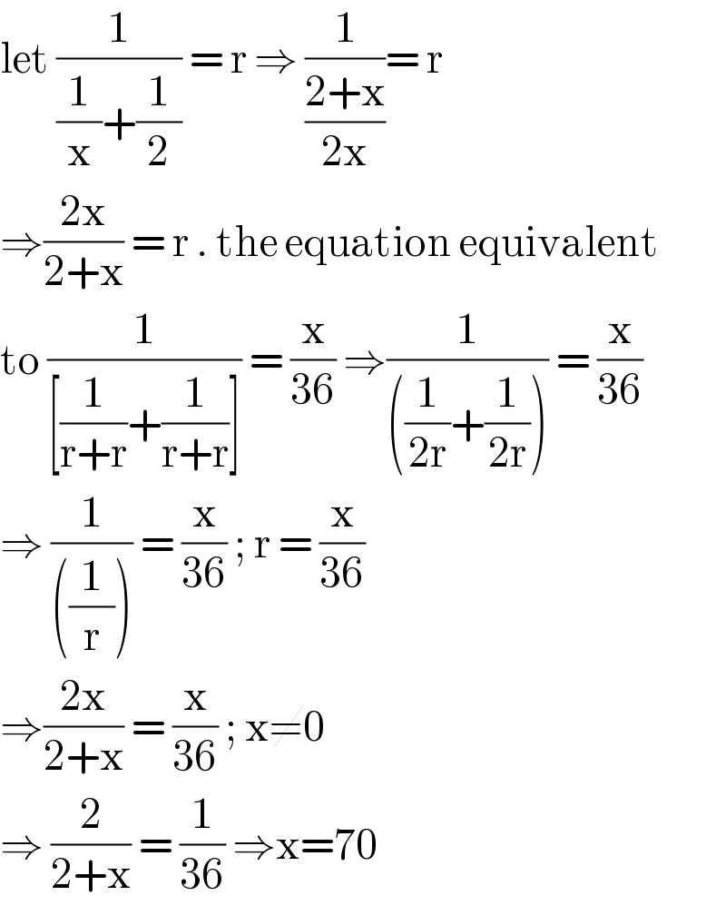 let (1/((1/x)+(1/2))) = r ⇒ (1/((2+x)/(2x)))= r  ⇒((2x)/(2+x)) = r . the equation equivalent  to (1/([(1/(r+r))+(1/(r+r))])) = (x/(36)) ⇒(1/(((1/(2r))+(1/(2r))))) = (x/(36))  ⇒ (1/(((1/r)))) = (x/(36)) ; r = (x/(36))  ⇒((2x)/(2+x)) = (x/(36)) ; x≠0  ⇒ (2/(2+x)) = (1/(36)) ⇒x=70  