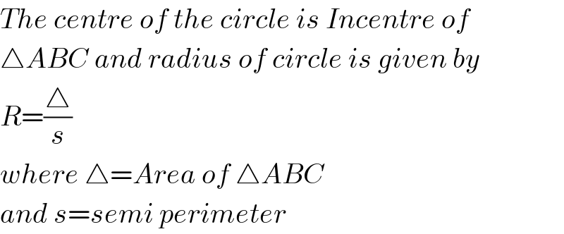 The centre of the circle is Incentre of  △ABC and radius of circle is given by  R=(△/s)  where △=Area of △ABC  and s=semi perimeter  