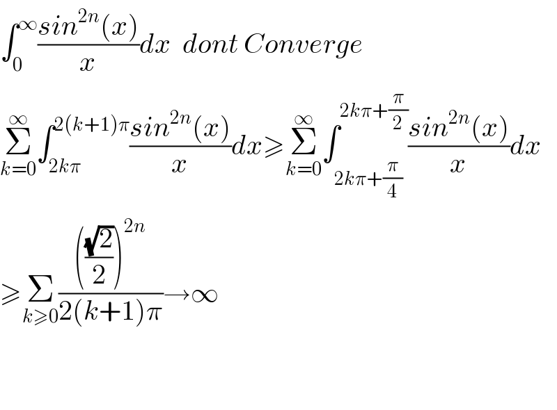 ∫_0 ^∞ ((sin^(2n) (x))/x)dx  dont Converge  Σ_(k=0) ^∞ ∫_(2kπ) ^(2(k+1)π) ((sin^(2n) (x))/x)dx≥Σ_(k=0) ^∞ ∫_(2kπ+(π/4)) ^(2kπ+(π/2)) ((sin^(2n) (x))/x)dx  ≥Σ_(k≥0) (((((√2)/2))^(2n) )/(2(k+1)π))→∞      