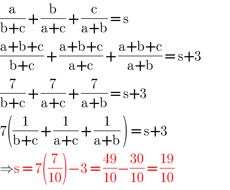 (a/(b+c)) + (b/(a+c)) + (c/(a+b)) = s   ((a+b+c)/(b+c)) + ((a+b+c)/(a+c)) + ((a+b+c)/(a+b)) = s+3  (7/(b+c)) + (7/(a+c)) + (7/(a+b)) = s+3   7((1/(b+c)) + (1/(a+c)) + (1/(a+b)) ) = s+3   ⇒s = 7((7/(10)))−3 = ((49)/(10))−((30)/(10)) = ((19)/(10))  