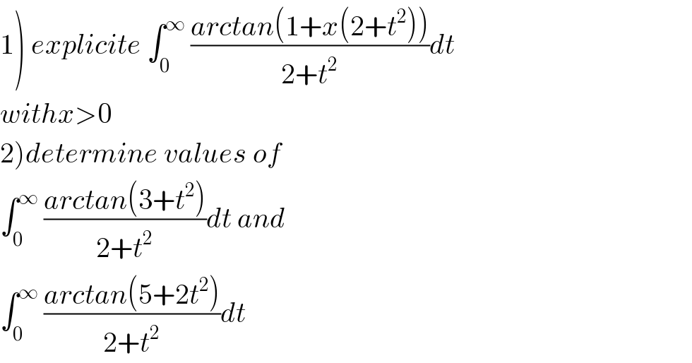 1) explicite ∫_0 ^∞  ((arctan(1+x(2+t^2 )))/(2+t^2 ))dt  withx>0  2)determine values of  ∫_0 ^∞  ((arctan(3+t^2 ))/(2+t^2 ))dt and   ∫_0 ^∞  ((arctan(5+2t^2 ))/(2+t^2 ))dt  