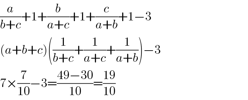(a/(b+c))+1+(b/(a+c))+1+(c/(a+b))+1−3  (a+b+c)((1/(b+c))+(1/(a+c))+(1/(a+b)))−3  7×(7/(10))−3=((49−30)/(10))=((19)/(10))  
