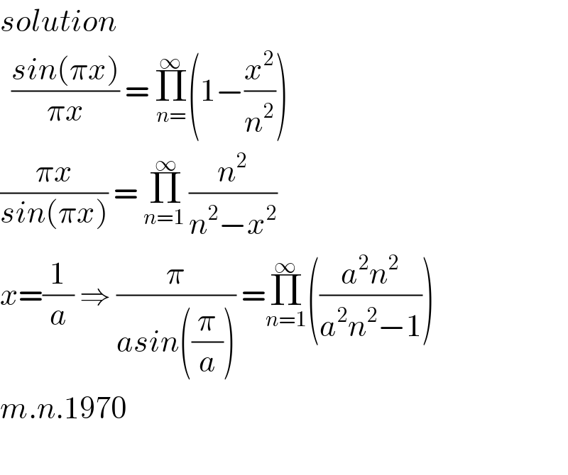 solution    ((sin(πx))/(πx)) = Π_(n=) ^∞ (1−(x^2 /n^2 ))  ((πx)/(sin(πx))) = Π_(n=1 ) ^∞ (n^2 /(n^2 −x^2 ))   x=(1/a) ⇒ (π/(asin((π/a)))) =Π_(n=1) ^∞ (((a^2 n^2 )/(a^2 n^2 −1)))  m.n.1970    