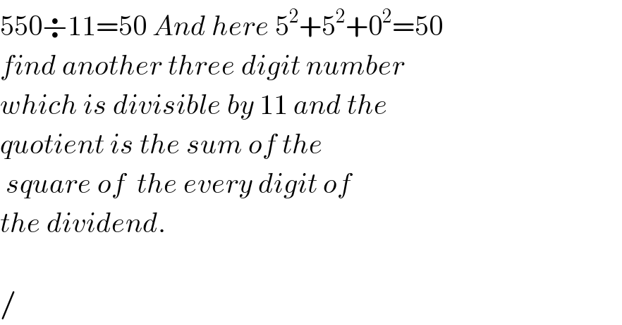 550÷11=50 And here 5^2 +5^2 +0^2 =50  find another three digit number  which is divisible by 11 and the  quotient is the sum of the    square of  the every digit of   the dividend.    /  