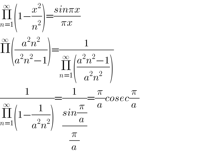 Π_(n=1) ^∞ (1−(x^2 /n^2 ))=((sinπx)/(πx))  Π^∞ (((a^2 n^2 )/(a^2 n^2 −1)))=(1/(Π_(n=1) ^∞ (((a^2 n^2 −1)/(a^2 n^2 )))))  (1/(Π_(n=1) ^∞ (1−(1/(a^2 n^2 )))))=(1/((sin(π/a))/(π/a)))=(π/a)cosec(π/a)  