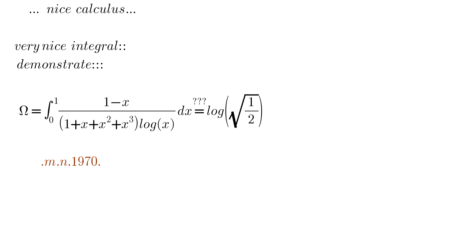             ...   nice  calculus...          very nice  integral::         demonstrate:::            Ω = ∫_0 ^( 1) ((1−x)/((1+x+x^2 +x^3 )log(x))) dx=^(???) log((√(1/2)))                         .m.n.1970.                                            