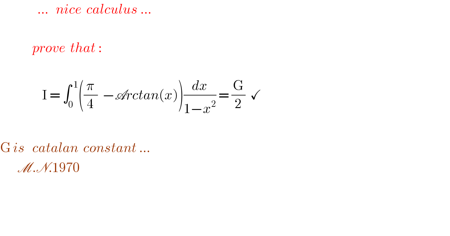                ...   nice  calculus ...                 prove  that :                     I = ∫_0 ^( 1) ((π/4)  −Arctan(x))(dx/(1−x^2 )) = (G/2)  ✓               G is   catalan  constant ...         M.N.1970           