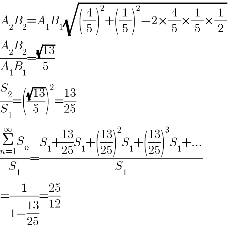 A_2 B_2 =A_1 B_1 (√(((4/5))^2 +((1/5))^2 −2×(4/5)×(1/5)×(1/2)))  ((A_2 B_2 )/(A_1 B_1 ))=((√(13))/5)  (S_2 /S_1 )=(((√(13))/5))^2 =((13)/(25))  ((Σ_(n=1) ^∞ S_n )/S_1 )=((S_1 +((13)/(25))S_1 +(((13)/(25)))^2 S_1 +(((13)/(25)))^3 S_1 +...)/S_1 )  =(1/(1−((13)/(25))))=((25)/(12))  