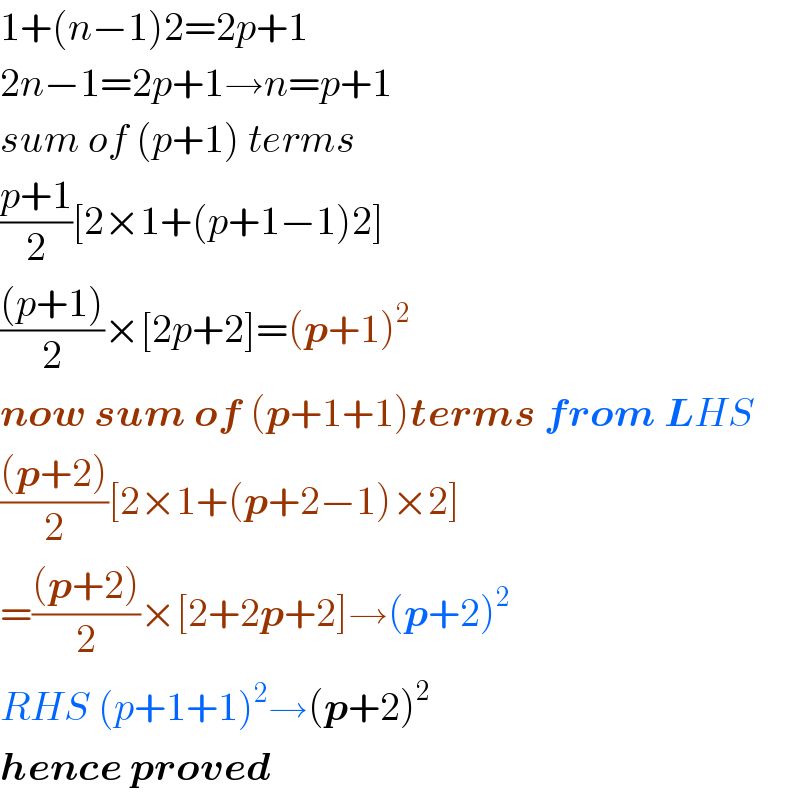 1+(n−1)2=2p+1  2n−1=2p+1→n=p+1  sum of (p+1) terms  ((p+1)/2)[2×1+(p+1−1)2]  (((p+1))/2)×[2p+2]=(p+1)^2   now sum of (p+1+1)terms from LHS  (((p+2))/2)[2×1+(p+2−1)×2]  =(((p+2))/2)×[2+2p+2]→(p+2)^2   RHS (p+1+1)^2 →(p+2)^2   hence proved  