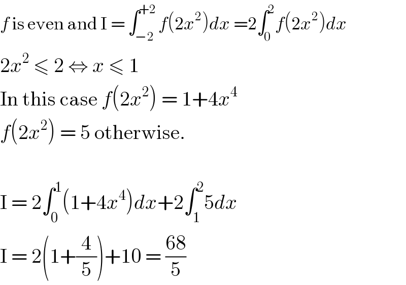 f is even and I = ∫_(−2) ^(+2) f(2x^2 )dx =2∫_0 ^2 f(2x^2 )dx  2x^2  ≤ 2 ⇔ x ≤ 1  In this case f(2x^2 ) = 1+4x^4   f(2x^2 ) = 5 otherwise.    I = 2∫_0 ^1 (1+4x^4 )dx+2∫_1 ^2 5dx  I = 2(1+(4/5))+10 = ((68)/5)  