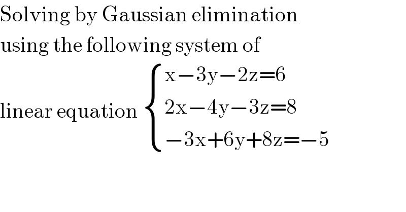 Solving by Gaussian elimination  using the following system of  linear equation  { ((x−3y−2z=6)),((2x−4y−3z=8)),((−3x+6y+8z=−5)) :}  