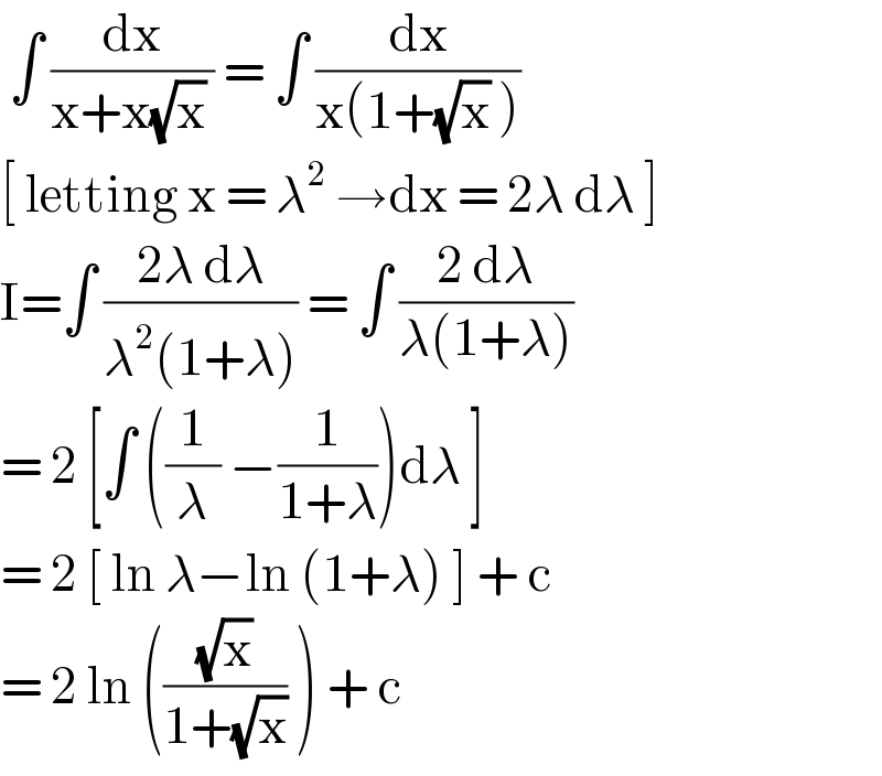  ∫ (dx/(x+x(√x) )) = ∫ (dx/(x(1+(√x) )))  [ letting x = λ^2  →dx = 2λ dλ ]   I=∫ ((2λ dλ)/(λ^2 (1+λ))) = ∫ ((2 dλ)/(λ(1+λ)))  = 2 [∫ ((1/λ) −(1/(1+λ)))dλ ]   = 2 [ ln λ−ln (1+λ) ] + c  = 2 ln (((√x)/(1+(√x))) ) + c  