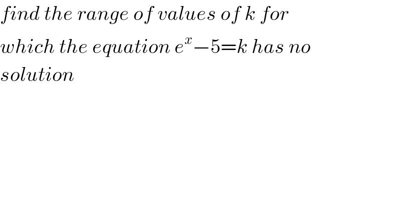 find the range of values of k for  which the equation e^x −5=k has no  solution  