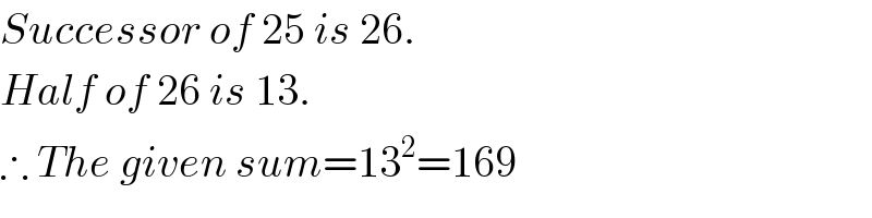 Successor of 25 is 26.  Half of 26 is 13.  ∴ The given sum=13^2 =169  