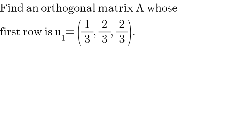 Find an orthogonal matrix A whose  first row is u_1 = ((1/3), (2/3), (2/3)).  