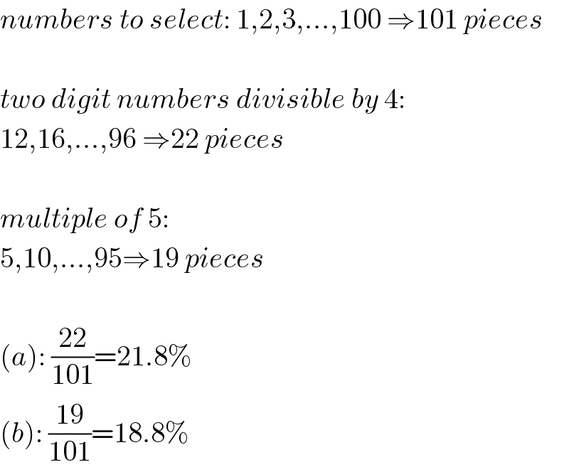 numbers to select: 1,2,3,...,100 ⇒101 pieces    two digit numbers divisible by 4:  12,16,...,96 ⇒22 pieces    multiple of 5:  5,10,...,95⇒19 pieces    (a): ((22)/(101))=21.8%  (b): ((19)/(101))=18.8%  