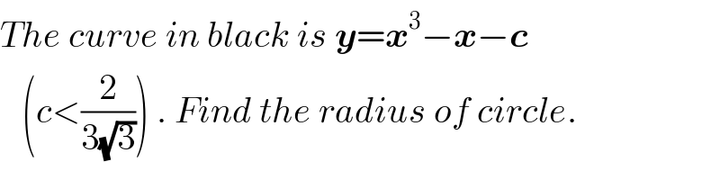 The curve in black is y=x^3 −x−c     (c<(2/(3(√3)))) . Find the radius of circle.  
