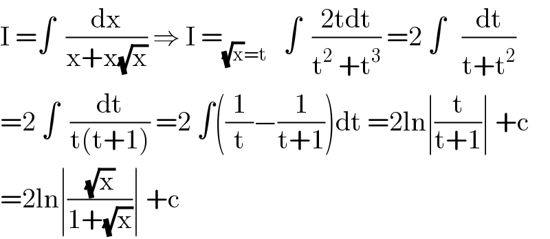 I =∫  (dx/(x+x(√x))) ⇒ I =_((√x)=t)    ∫  ((2tdt)/(t^2  +t^3 )) =2 ∫   (dt/(t+t^2 ))  =2 ∫  (dt/(t(t+1))) =2 ∫((1/t)−(1/(t+1)))dt =2ln∣(t/(t+1))∣ +c  =2ln∣((√x)/(1+(√x)))∣ +c  