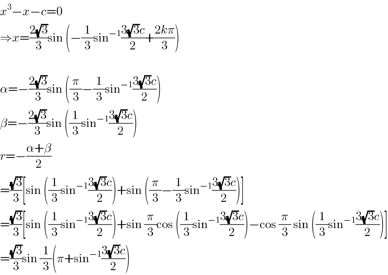 x^3 −x−c=0  ⇒x=((2(√3))/3)sin (−(1/3)sin^(−1) ((3(√3)c)/2)+((2kπ)/3))    α=−((2(√3))/3)sin ((π/3)−(1/3)sin^(−1) ((3(√3)c)/2))  β=−((2(√3))/3)sin ((1/3)sin^(−1) ((3(√3)c)/2))  r=−((α+β)/2)  =((√3)/3)[sin ((1/3)sin^(−1) ((3(√3)c)/2))+sin ((π/3)−(1/3)sin^(−1) ((3(√3)c)/2))]  =((√3)/3)[sin ((1/3)sin^(−1) ((3(√3)c)/2))+sin (π/3)cos ((1/3)sin^(−1) ((3(√3)c)/2))−cos (π/3) sin ((1/3)sin^(−1) ((3(√3)c)/2))]  =((√3)/3)sin (1/3)(π+sin^(−1) ((3(√3)c)/2))  