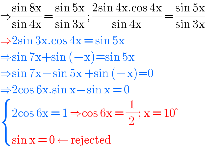 ⇒((sin 8x)/(sin 4x)) = ((sin 5x)/(sin 3x)) ; ((2sin 4x.cos 4x)/(sin 4x)) = ((sin 5x)/(sin 3x))  ⇒2sin 3x.cos 4x = sin 5x  ⇒sin 7x+sin (−x)=sin 5x  ⇒sin 7x−sin 5x +sin (−x)=0  ⇒2cos 6x.sin x−sin x = 0   { ((2cos 6x = 1 ⇒cos 6x = (1/2); x = 10°)),((sin x = 0 ← rejected)) :}  