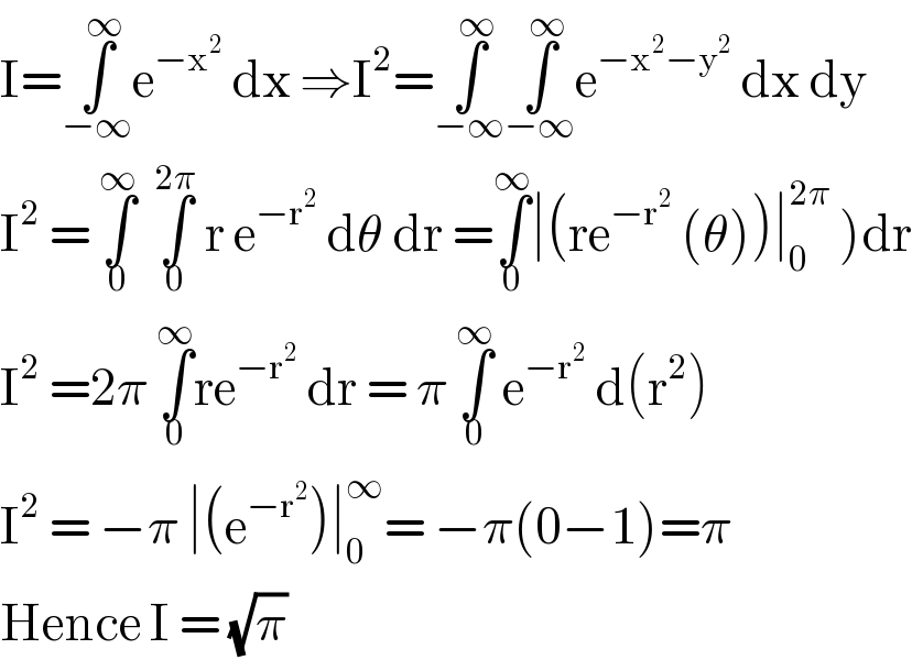 I=∫_(−∞) ^∞ e^(−x^2 )  dx ⇒I^2 =∫_(−∞) ^∞ ∫_(−∞) ^∞ e^(−x^2 −y^2 )  dx dy  I^2  = ∫_0 ^∞   ∫_0 ^(2π)  r e^(−r^2 )  dθ dr =∫_0 ^∞ ∣(re^(−r^2 )  (θ))∣_0 ^(2π)  )dr  I^2  =2π ∫_0 ^∞ re^(−r^2 )  dr = π ∫_0 ^∞  e^(−r^2 )  d(r^2 )  I^2  = −π ∣(e^(−r^2 ) )∣_0 ^∞ = −π(0−1)=π  Hence I = (√π)  