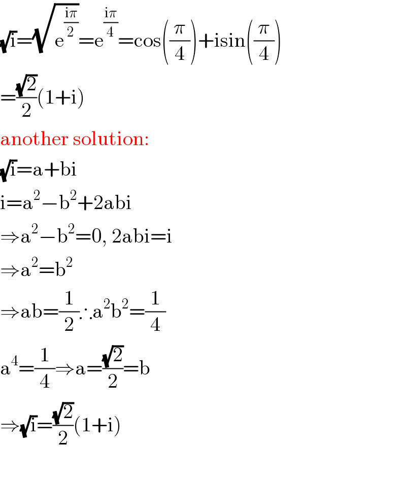 (√i)=(√e^((iπ)/2) )=e^((iπ)/4) =cos((π/4))+isin((π/4))  =((√2)/2)(1+i)  another solution:  (√i)=a+bi  i=a^2 −b^2 +2abi  ⇒a^2 −b^2 =0, 2abi=i  ⇒a^2 =b^2   ⇒ab=(1/2)∴a^2 b^2 =(1/4)  a^4 =(1/4)⇒a=((√2)/2)=b  ⇒(√i)=((√2)/2)(1+i)    