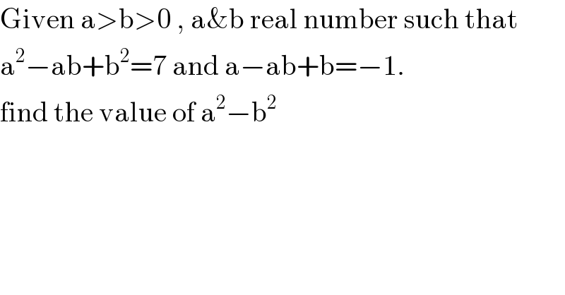 Given a>b>0 , a&b real number such that  a^2 −ab+b^2 =7 and a−ab+b=−1.  find the value of a^2 −b^2   