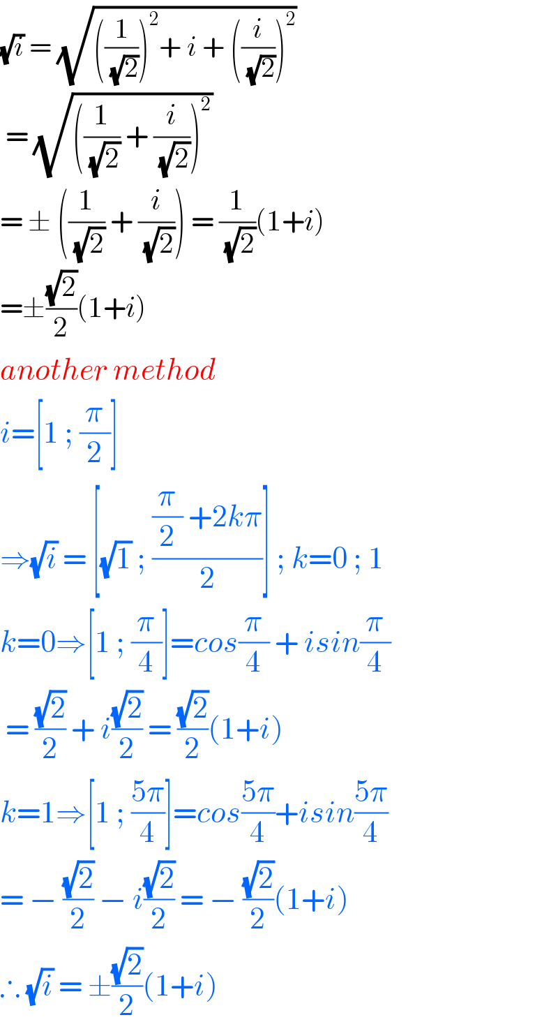 (√i) = (√(((1/(√2)))^2 + i + ((i/(√2)))^2 ))   = (√(((1/(√2)) + (i/(√2)))^2 ))   = ± ((1/(√2)) + (i/(√2))) = (1/(√2))(1+i)  =±((√2)/2)(1+i)  another method  i=[1 ; (π/2)]  ⇒(√i) = [(√1) ; (((π/2) +2kπ)/2)] ; k=0 ; 1  k=0⇒[1 ; (π/4)]=cos(π/4) + isin(π/4)   = ((√2)/2) + i((√2)/2) = ((√2)/2)(1+i)  k=1⇒[1 ; ((5π)/4)]=cos((5π)/4)+isin((5π)/4)  = − ((√2)/2) − i((√2)/2) = − ((√2)/2)(1+i)  ∴ (√i) = ±((√2)/2)(1+i)  