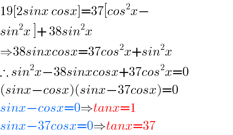 19[2sinx cosx]=37[cos^2 x−  sin^2 x ]+ 38sin^2 x  ⇒38sinxcosx=37cos^2 x+sin^2 x  ∴ sin^2 x−38sinxcosx+37cos^2 x=0  (sinx−cosx)(sinx−37cosx)=0  sinx−cosx=0⇒tanx=1  sinx−37cosx=0⇒tanx=37  