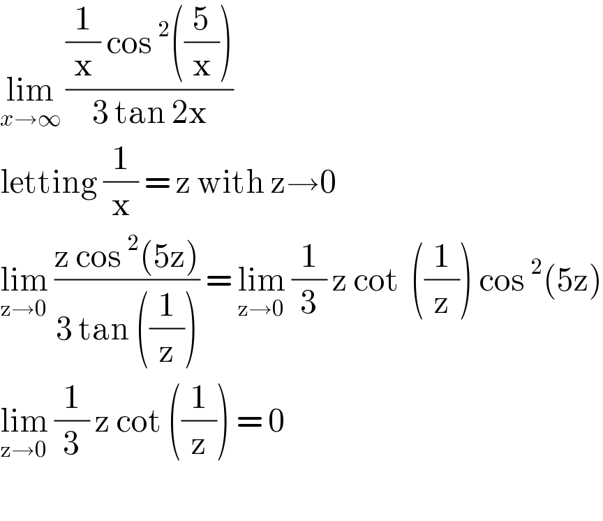lim_(x→∞)  (((1/x) cos^2 ((5/x)))/(3 tan 2x))  letting (1/x) = z with z→0  lim_(z→0)  ((z cos^2 (5z))/(3 tan ((1/z)))) = lim_(z→0)  (1/3) z cot  ((1/z)) cos^2 (5z)  lim_(z→0)  (1/3) z cot ((1/z)) = 0    