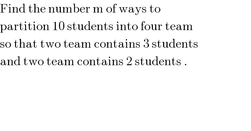 Find the number m of ways to  partition 10 students into four team  so that two team contains 3 students  and two team contains 2 students .  