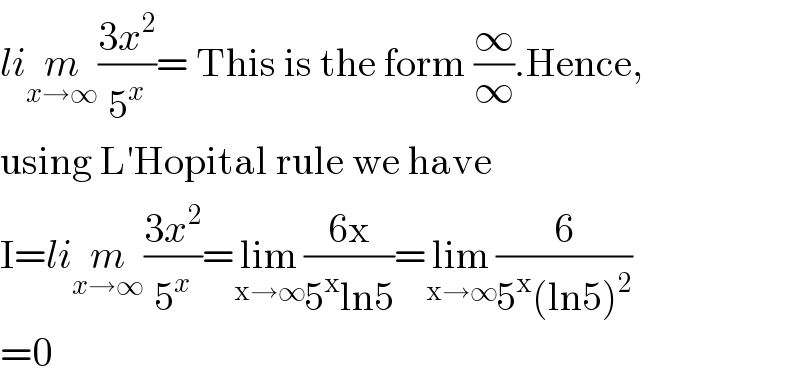 lim_(x→∞) ((3x^2 )/5^x )= This is the form (∞/∞).Hence,  using L′Hopital rule we have  I=lim_(x→∞) ((3x^2 )/5^x )=lim_(x→∞) ((6x)/(5^x ln5))=lim_(x→∞) (6/(5^x (ln5)^2 ))  =0  