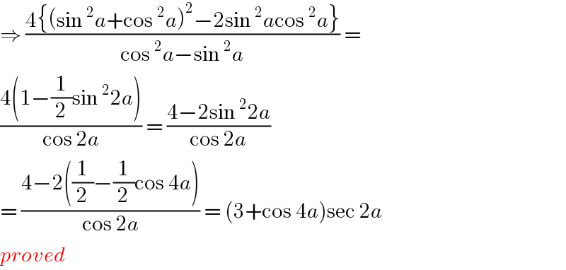 ⇒ ((4{(sin^2 a+cos^2 a)^2 −2sin^2 acos^2 a})/(cos^2 a−sin^2 a)) =  ((4(1−(1/2)sin^2 2a))/(cos 2a)) = ((4−2sin^2 2a)/(cos 2a))  = ((4−2((1/2)−(1/2)cos 4a))/(cos 2a)) = (3+cos 4a)sec 2a  proved  