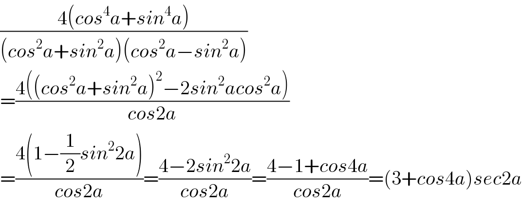 ((4(cos^4 a+sin^4 a))/((cos^2 a+sin^2 a)(cos^2 a−sin^2 a)))  =((4((cos^2 a+sin^2 a)^2 −2sin^2 acos^2 a))/(cos2a))  =((4(1−(1/2)sin^2 2a))/(cos2a))=((4−2sin^2 2a)/(cos2a))=((4−1+cos4a)/(cos2a))=(3+cos4a)sec2a  